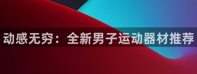 球速体育QsTY官网下载招商电话号码:动感无穷:全新男子运动